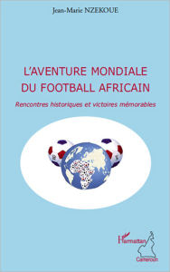 Title: L'aventure mondiale du football africain: Rencontres historiques et victoires mémorables, Author: Jean-Marie Nzekoue