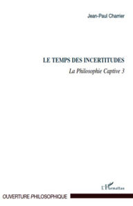 Title: Le Temps des incertitudes: La Philosophie Captive 3, Author: Jean-Paul Charrier