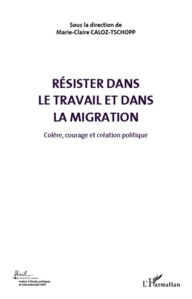 Title: Résister dans le travail et dans la migration (Volume 5): Colère, courage et création politique, Author: Marie-Claire Caloz-Tschopp