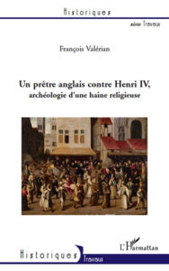 Title: Un prètre anglais contre Henri IV: Archéologie d'une haine religieuse, Author: François Valérian