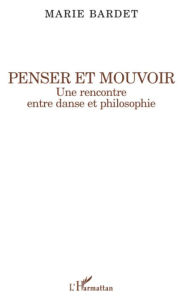 Title: Penser et mouvoir: Une rencontre entre danse et philosophie, Author: Marie Bardet