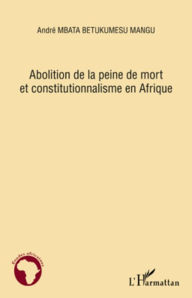 Title: Abolition de la peine de mort et constitutionnalisme en Afrique, Author: ANDRE MBATA BETUKUMESU MANGU
