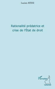 Title: Rationalité prédatrice et crise de l'Etat de droit, Author: Lucien Ayissi