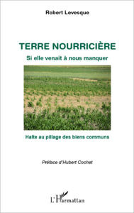 Title: Terre nourricière: Si elle venait à nous manquer - Halte au pillage des biens communs, Author: Robert Levesque