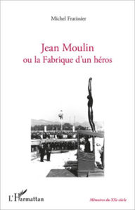 Title: Jean Moulin ou la fabrique d'un héros, Author: Michel Fratissier