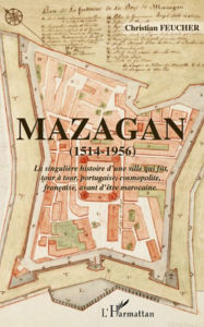 Title: Mazagan (1514-1956): La singulière histoire d'une ville qui fut, tour à tour, portugaise, cosmopolite, française, avant d'être marocaine., Author: Christian Feucher