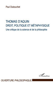 Title: Thomas d'Aquin : droit, politique et métaphysique: Une critique de la science et de la philosophie, Author: Paul Dubouchet