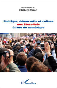 Title: Politique, démocratie et culture aux Etats-Unis à l'ère du numérique, Author: Elisabeth Boulot