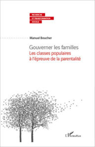 Title: Gouverner les familles: Les classes populaires à l'épreuve de la parentalité, Author: Manuel Boucher