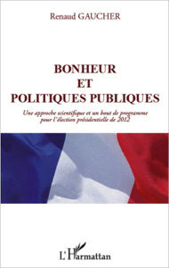 Title: Bonheur et politiques publiques: Une approche scientifique et un bout de programme pour l'élection présidentielle de 2012, Author: Renaud Gaucher