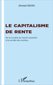 Title: Le capitalisme de rente: De la société du travail industriel à la société des rentiers, Author: Ahmed Henni