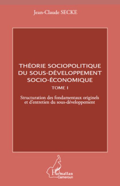 Théorie sociopolitique du sous-développement socio-économique (Tome 1): Structuration des fondamentaux originels et d'entretien du sous-développement