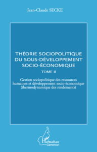 Title: Théorie sociopolitique du sous-développement socio-économique (Tome 2): Gestion sociopolitique des ressources humaines et développement socio-économique (thermodynamique des rendements), Author: Jean-Claude Secke