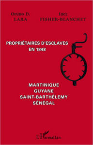 Title: Propriétaires d'esclaves en 1848: Martinique, Guyane, Saint-Barthélemy, Sénégal, Author: Inez Fisher-Blanchet