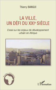 Title: La ville, un défi du XXIe siècle: Essai sur les enjeux de développement urbain en Afrique, Author: Thierry Bangui