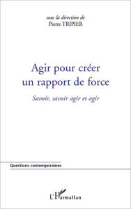 Title: Agir pour créer un rapport de force: Savoir, savoir agir et agir, Author: Pierre Tripier