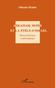 Title: Abraham, Moïse et la stèle d'Israël. Roman historique et philosophique, Author: Gérard Huber