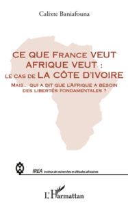 Title: Ce que France veut Afrique veut :: le cas de la Côte d'Ivoire - Mais qui a dit que l'Afrique a besoin des libertés fondamentales ?, Author: Calixte Baniafouna