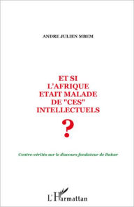 Title: Et si l'Afrique était malade de ces intellectuels ?: Contre-vérités sur le discours fondateur de Dakar, Author: André Julien Mbem