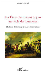 Title: Les Etats-Unis virent le jour au siècle des Lumières: Histoire de l'indépendance américaine, Author: Antoine Decré