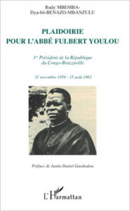 Title: Plaidoirie pour l'Abbé Fulbert Youlou: 1er Président de la république du Congo-Brazzaville - 21 novembre 1959 - 15 août 1963, Author: Rudy Mbemba