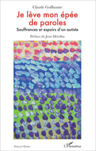 Title: Je lève mon épée de paroles: Souffrances et espoirs d'un autiste, Author: Claude Guillaume