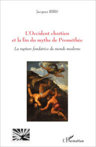 Title: L'Occident chrétien et la fin du mythe de Prométhée: La rupture fondatrice du monde moderne, Author: Jacques Ribs