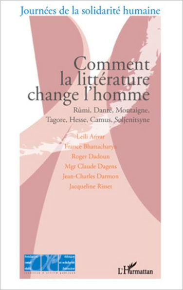 Comment la littérature change l'homme: Rûmi, Dante, Montaigne, Tagore, Hesse, Camus, Soljenitsyne