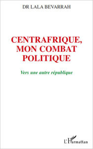 Title: Centrafrique, mon combat politique: Vers une autre république, Author: Lala Bevarrah