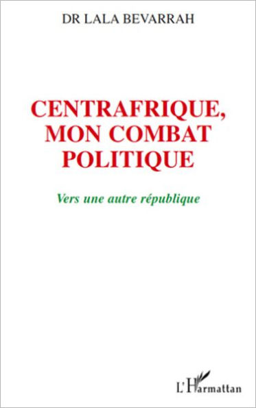 Centrafrique, mon combat politique: Vers une autre république