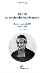 Title: Une vie au service des sourds-muets: Louis Cailleau - Frère Louis 1823-1890, Author: Jean Cheory