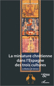 Title: La miniature chrétienne dans l'Espagne des trois cultures: Le Beatus de Gérone, Author: Ludivine Allegue