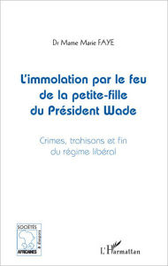 Title: L'immolation par le feu de la petite-fille du président Wade: Crimes, trahisons et fins du régime libéral, Author: Mame Marie Faye