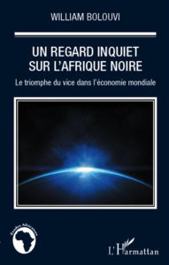 Title: Un regard inquiet sur l'Afrique Noire: Le triomphe du vice dans l'économie mondiale, Author: William Bolouvi