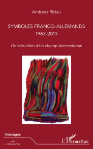 Title: Symboles franco-allemands (1963-2013): Construction d'un champ transnational, Author: Andréas Rittau