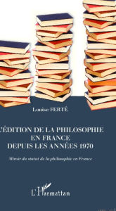 Title: L'édition de la philosophie en France depuis les années 1970: Miroir du statut de la philosophie en France, Author: Louise Ferté