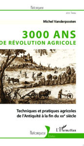 Title: 3000 ans de révolution agricole: Techniques et pratiques agricoles de l'Antiquité à la fin du XIXe siècle, Author: Michel VANDERPOOTEN