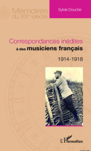 Title: Correspondances inédites à des musiciens français: 1914 - 1918, Author: Sylvie Douche