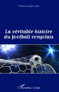 Title: La véritable histoire du football congolais, Author: Ghislain Joseph Gabio
