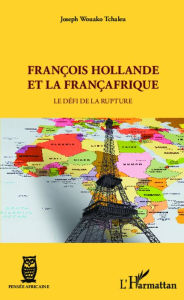 Title: François Hollande et la Françafrique: Le défi de la rupture, Author: Joseph Wouako Tchaleu