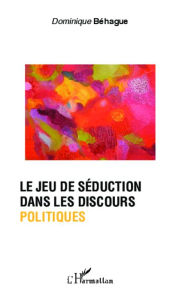 Title: Le jeu de séduction dans les discours politiques, Author: Dominique Béhague