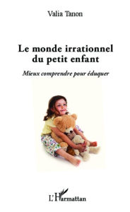 Title: Monde irrationnel du petit enfant: Mieux comprendre pour éduquer, Author: Valia Tanon
