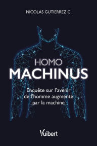 Title: Homo machinus : Enquête sur l'avenir de l'homme augmenté par la machine: Enquête sur l'avenir de l'homme augmenté par la machine, Author: Nicolas Gutierrez