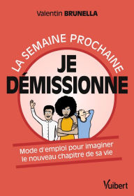 Title: La semaine prochaine, je démissionne !: Mode d'emploi pour imaginer le nouveau chapitre de sa vie, Author: Valentin Brunella