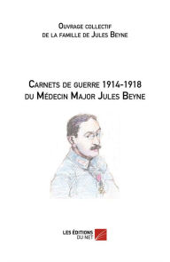 Title: Carnets de guerre 1914-1918 du Médecin Major Jules Beyne, Author: Ouvrage collectif de la famille de Jules Beyne