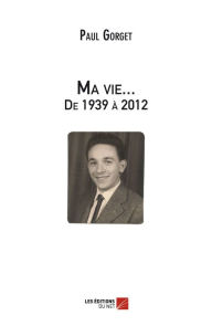 Title: Ma vie... De 1939 à 2012, Author: Paul Gorget