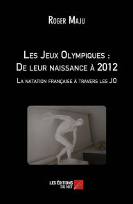 Title: Les Jeux Olympiques : De leur naissance à 2012 - La natation française à travers les JO, Author: Roger Maju