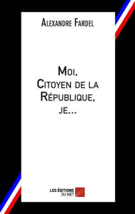 Title: Moi, Citoyen de la République, je..., Author: Alexandre Fardel