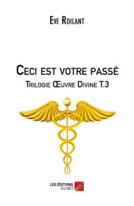 Title: Ceci est votre passé - Trilogie Ouvre Divine T.3, Author: Eve Roilant