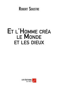 Title: Et l'Homme créa le Monde et les dieux, Author: Robert Soustre